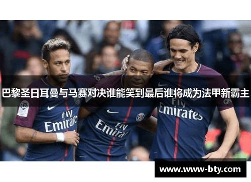 巴黎圣日耳曼与马赛对决谁能笑到最后谁将成为法甲新霸主