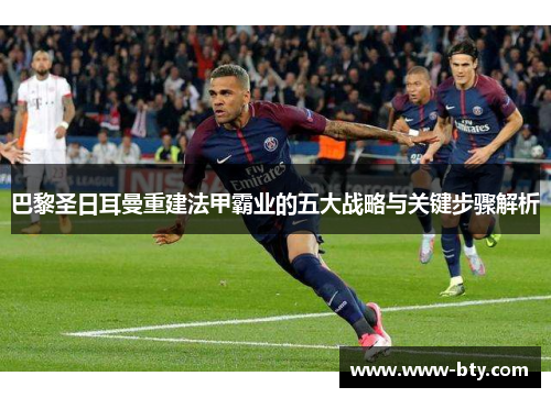 巴黎圣日耳曼重建法甲霸业的五大战略与关键步骤解析